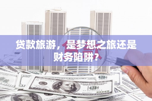 长城贷款旅游，是梦想之旅还是财务陷阱？