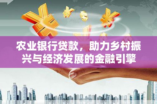 长城农业银行贷款，助力乡村振兴与经济发展的金融引擎