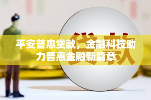 长城平安普惠贷款，金融科技助力普惠金融新篇章