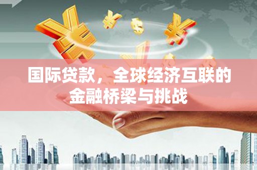 长城国际贷款，全球经济互联的金融桥梁与挑战