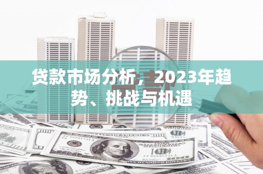 长城贷款市场分析，2023年趋势、挑战与机遇