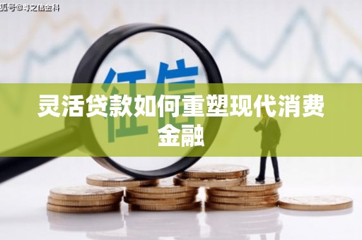 长城灵活贷款如何重塑现代消费金融