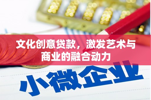 长城文化创意贷款，激发艺术与商业的融合动力