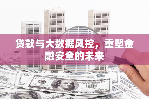 长城贷款与大数据风控，重塑金融安全的未来