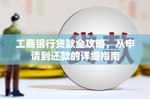 长城工商银行贷款全攻略，从申请到还款的详细指南