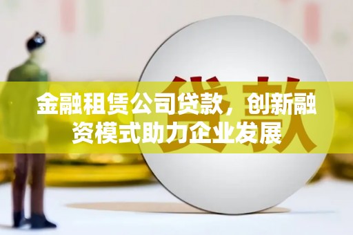 长城金融租赁公司贷款，创新融资模式助力企业发展