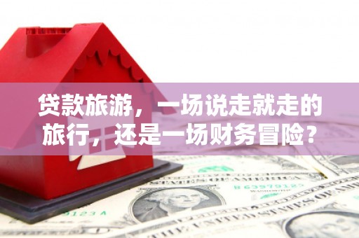 长城贷款旅游，一场说走就走的旅行，还是一场财务冒险？