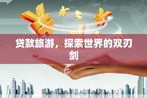 长城贷款旅游，探索世界的双刃剑