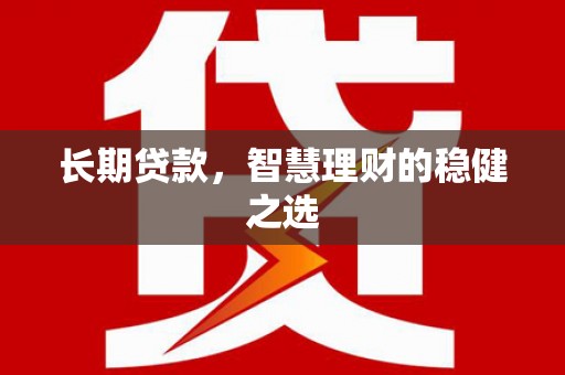 长城长期贷款，智慧理财的稳健之选