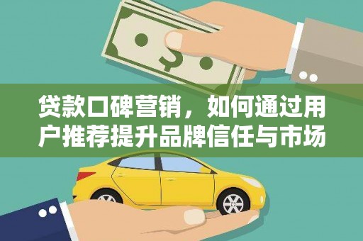 长城贷款口碑营销，如何通过用户推荐提升品牌信任与市场份额