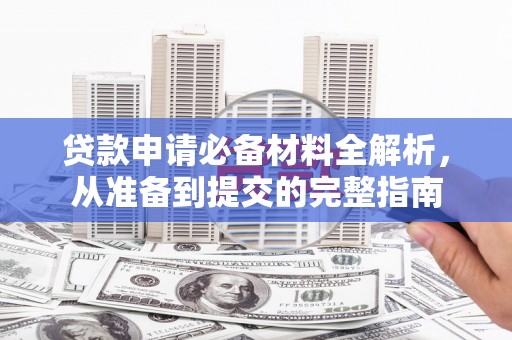 长城贷款申请必备材料全解析，从准备到提交的完整指南