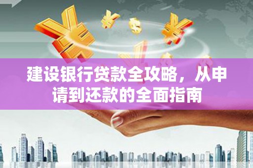 长城建设银行贷款全攻略，从申请到还款的全面指南