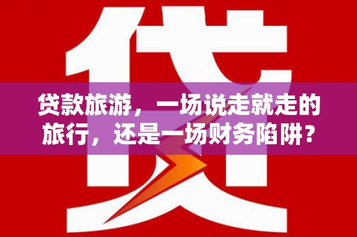 长城贷款旅游，一场说走就走的旅行，还是一场财务陷阱？