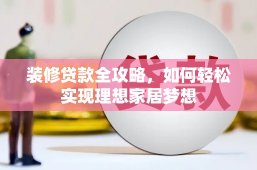 长城装修贷款全攻略，如何轻松实现理想家居梦想