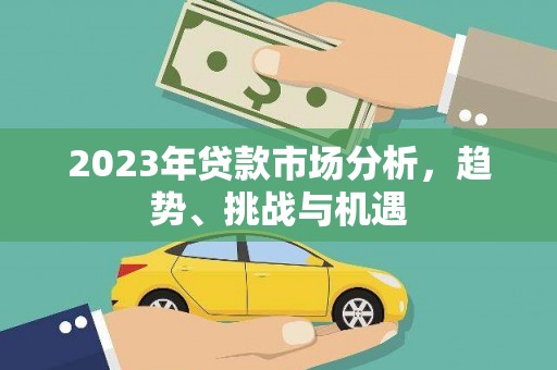 长城2023年贷款市场分析，趋势、挑战与机遇