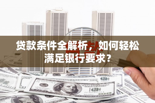 长城贷款条件全解析，如何轻松满足银行要求？