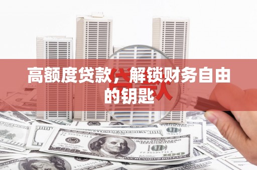 长城高额度贷款，解锁财务自由的钥匙