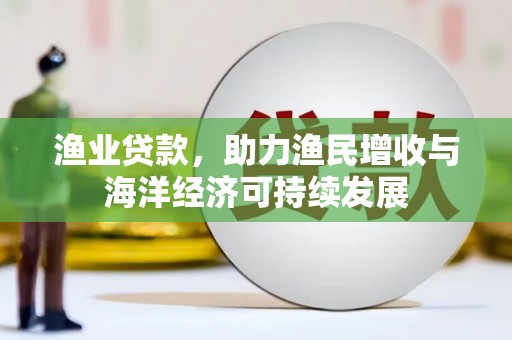 长城渔业贷款，助力渔民增收与海洋经济可持续发展