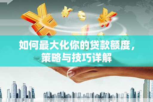 长城如何最大化你的贷款额度，策略与技巧详解