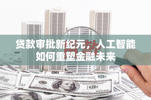 长城贷款审批新纪元，人工智能如何重塑金融未来