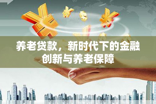 长城养老贷款，新时代下的金融创新与养老保障