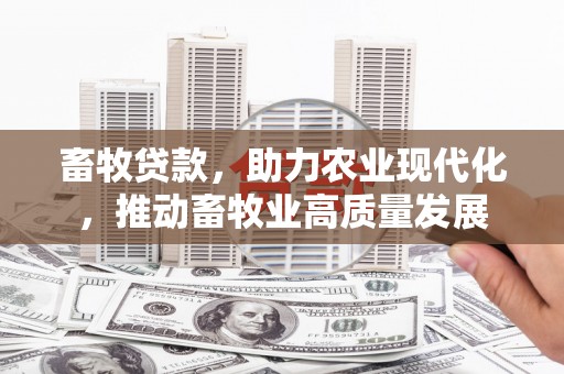 长城畜牧贷款，助力农业现代化，推动畜牧业高质量发展