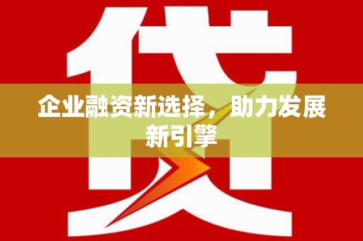 长城企业融资新选择，助力发展新引擎