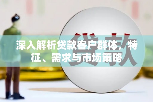 长城深入解析贷款客户群体，特征、需求与市场策略