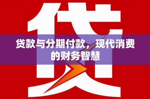 长城贷款与分期付款，现代消费的财务智慧