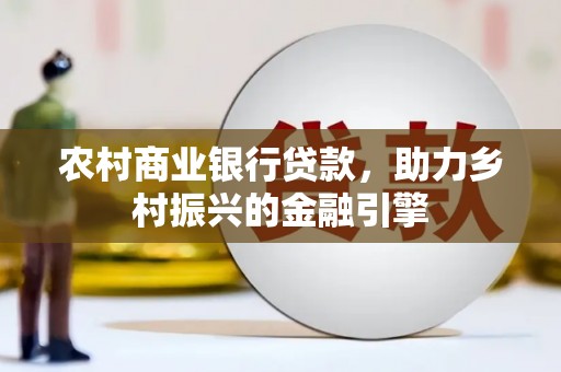 长城农村商业银行贷款，助力乡村振兴的金融引擎
