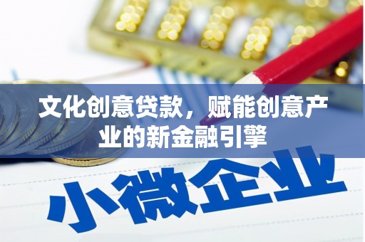 长城文化创意贷款，赋能创意产业的新金融引擎