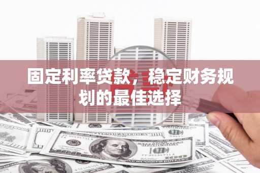 长城固定利率贷款，稳定财务规划的最佳选择