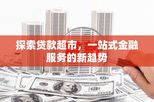 长城探索贷款超市，一站式金融服务的新趋势