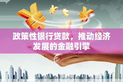长城政策性银行贷款，推动经济发展的金融引擎