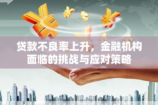 长城贷款不良率上升，金融机构面临的挑战与应对策略