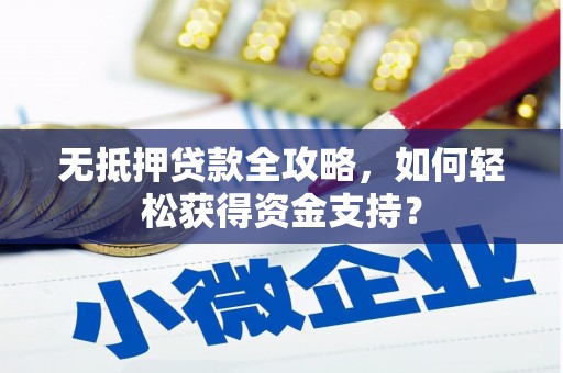 长城无抵押贷款全攻略，如何轻松获得资金支持？