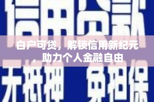 长城白户可贷，解锁信用新纪元，助力个人金融自由