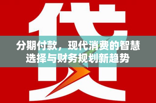 长城分期付款，现代消费的智慧选择与财务规划新趋势