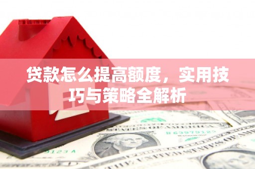 长城贷款怎么提高额度，实用技巧与策略全解析
