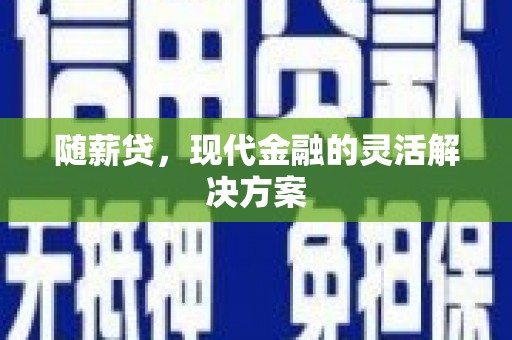 长城随薪贷，现代金融的灵活解决方案