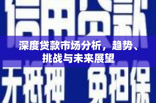 长城深度贷款市场分析，趋势、挑战与未来展望