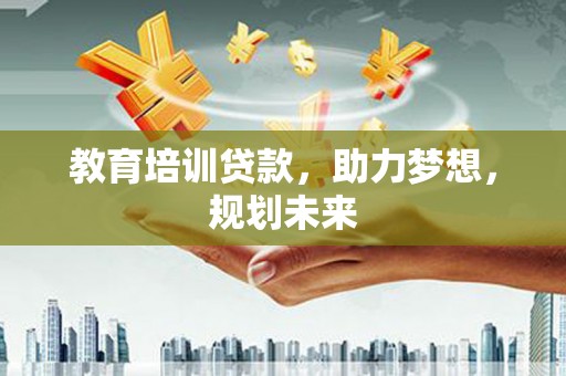 长城教育培训贷款，助力梦想，规划未来