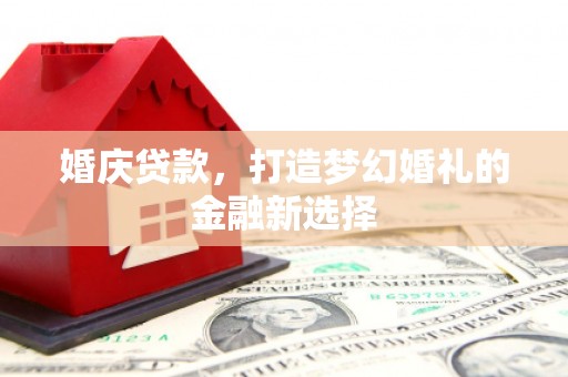 长城婚庆贷款，打造梦幻婚礼的金融新选择