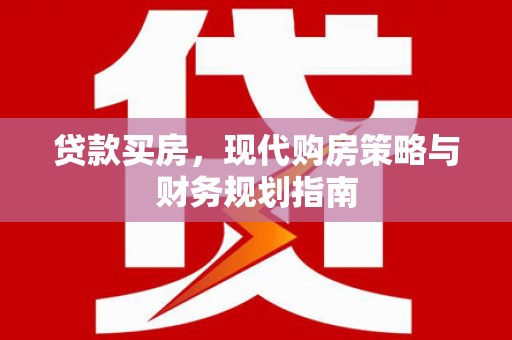 长城贷款买房，现代购房策略与财务规划指南