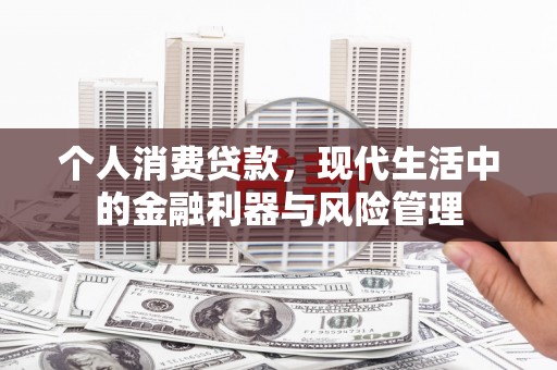 长城个人消费贷款，现代生活中的金融利器与风险管理
