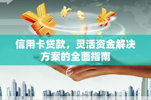 长城信用卡贷款，灵活资金解决方案的全面指南