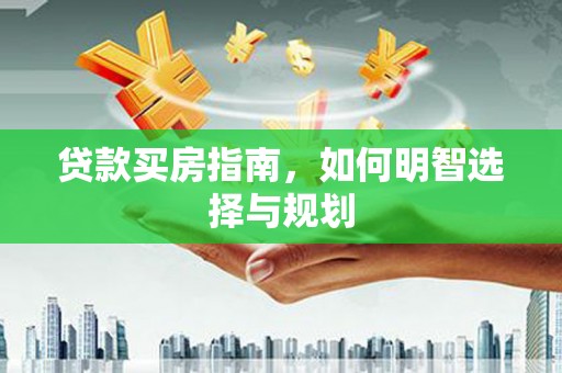长城贷款买房指南，如何明智选择与规划