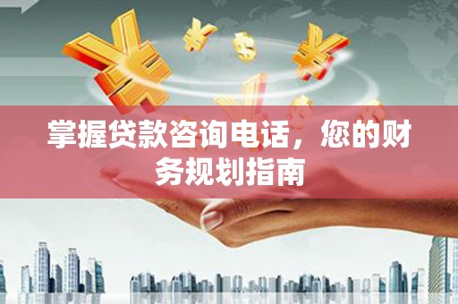 长城掌握贷款咨询电话，您的财务规划指南