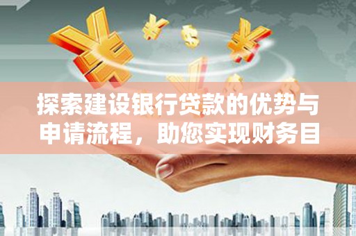 长城探索建设银行贷款的优势与申请流程，助您实现财务目标