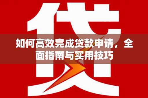 长城如何高效完成贷款申请，全面指南与实用技巧